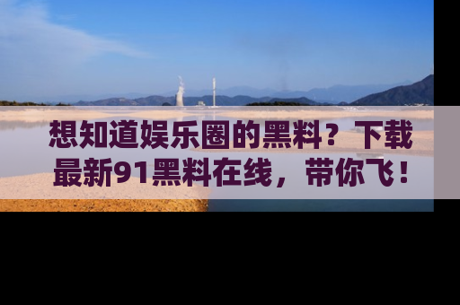 想知道娱乐圈的黑料？下载最新91黑料在线，带你飞！