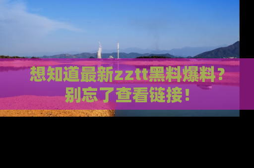 想知道最新zztt黑料爆料？别忘了查看链接！