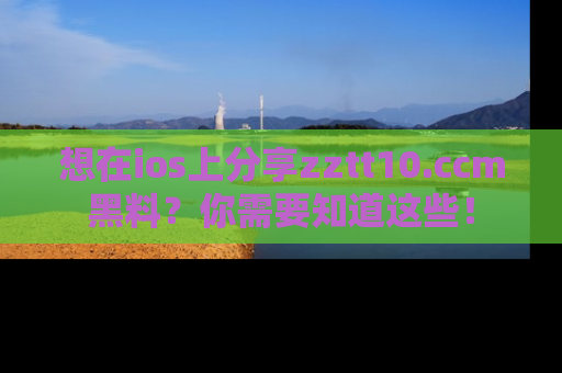 想在ios上分享zztt10.ccm黑料？你需要知道这些！