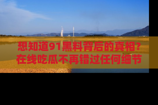 想知道91黑料背后的真相？在线吃瓜不再错过任何细节