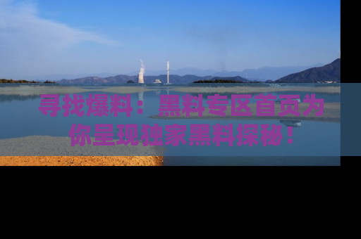寻找爆料：黑料专区首页为你呈现独家黑料探秘！