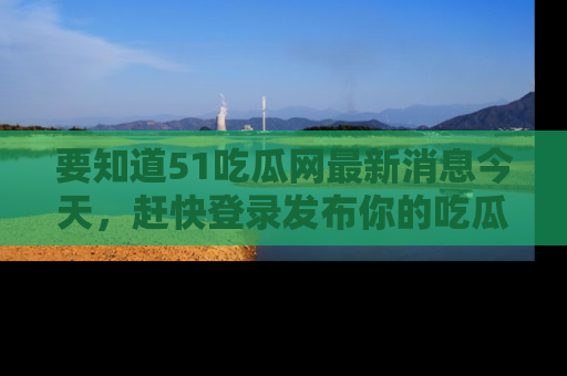 要知道51吃瓜网最新消息今天，赶快登录发布你的吃瓜体验吧！