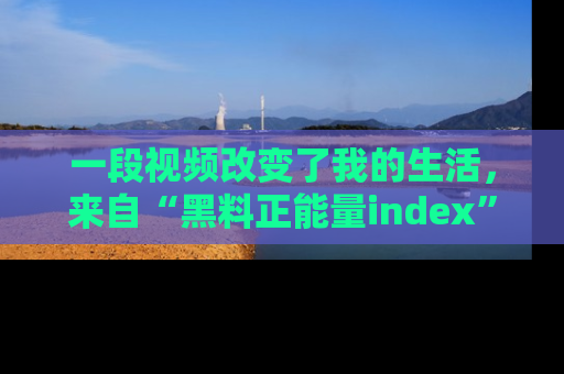 一段视频改变了我的生活，来自“黑料正能量index”的真实分享