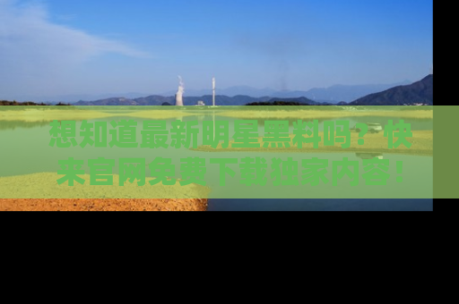 想知道最新明星黑料吗？快来官网免费下载独家内容！