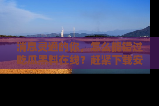 消息灵通的你，怎么能错过吃瓜黑料在线？赶紧下载安装苹果版，瓜果随手可得！