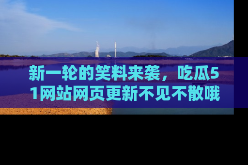 新一轮的笑料来袭，吃瓜51网站网页更新不见不散哦！