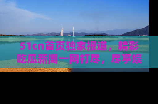 51cn首页独家报道，精彩吃瓜新闻一网打尽，尽享娱乐盛宴