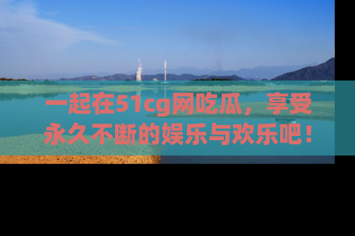 一起在51cg网吃瓜，享受永久不断的娱乐与欢乐吧！