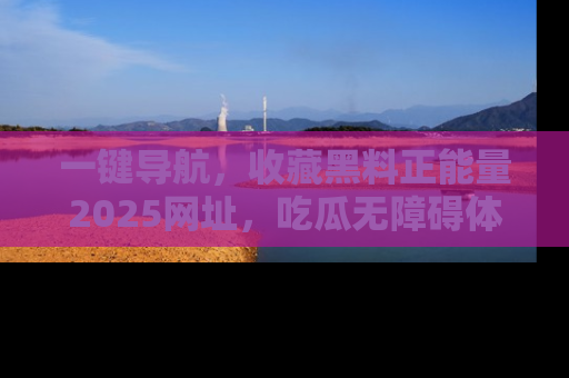 一键导航，收藏黑料正能量2025网址，吃瓜无障碍体验