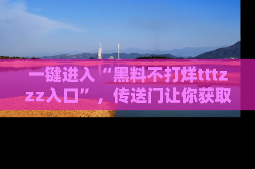 一键进入“黑料不打烊tttzzz入口”，传送门让你获取即时娱乐新闻