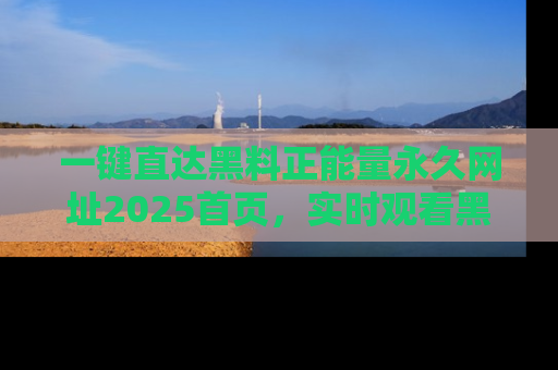 一键直达黑料正能量永久网址2025首页，实时观看黑料大汇总