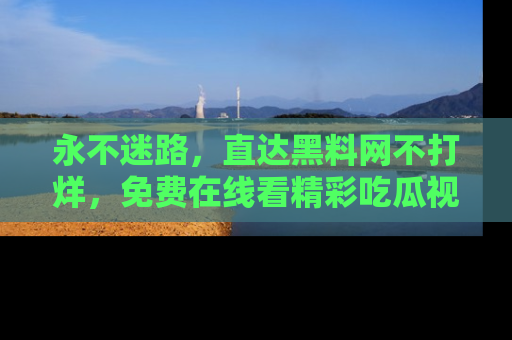 永不迷路，直达黑料网不打烊，免费在线看精彩吃瓜视频！