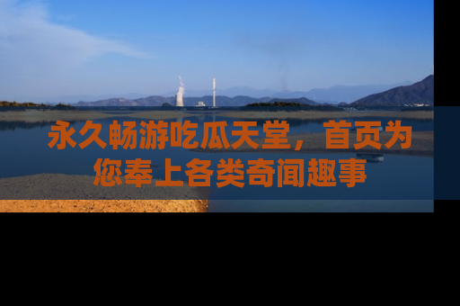 永久畅游吃瓜天堂，首页为您奉上各类奇闻趣事