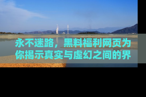 永不迷路，黑料福利网页为你揭示真实与虚幻之间的界限