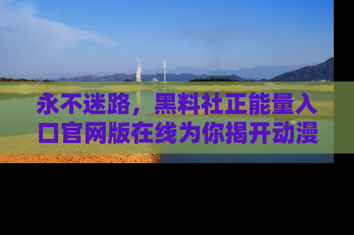 永不迷路，黑料社正能量入口官网版在线为你揭开动漫游戏的神秘面纱
