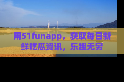 用51funapp，获取每日新鲜吃瓜资讯，乐趣无穷