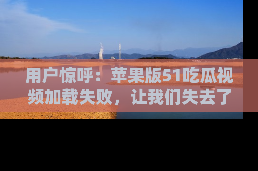 用户惊呼：苹果版51吃瓜视频加载失败，让我们失去了宝贵资源！