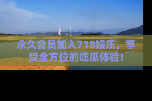 永久会员加入718娱乐，享受全方位的吃瓜体验！