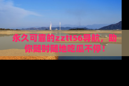 永久可靠的zztt56导航，助你随时随地吃瓜不停！