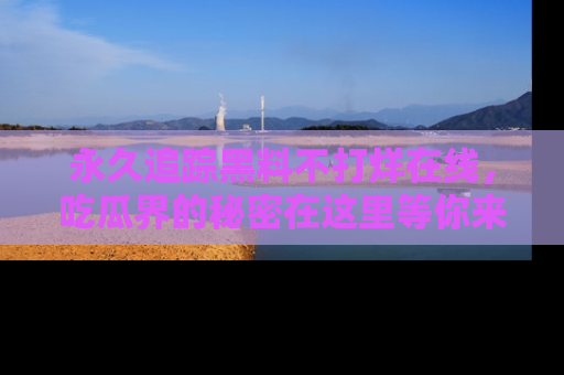 永久追踪黑料不打烊在线，吃瓜界的秘密在这里等你来发现！