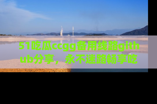 51吃瓜ccgg备用线路github分享，永不迷路畅享吃瓜乐趣