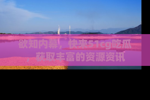 欲知内幕，快来51cg吃瓜，获取丰富的资源资讯