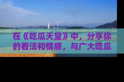 在《吃瓜天堂》中，分享你的看法和情感，与广大吃瓜群众一同欢笑与思考！