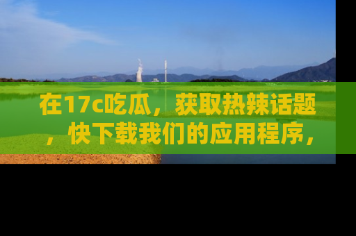 在17c吃瓜，获取热辣话题，快下载我们的应用程序，地址轻松找到！