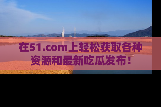 在51.com上轻松获取各种资源和最新吃瓜发布！