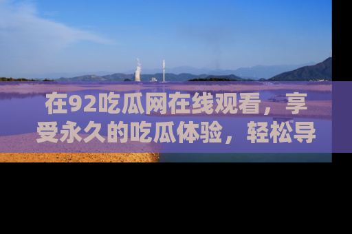 在92吃瓜网在线观看,享受永久的吃瓜体验,轻松导航追踪热门话题!