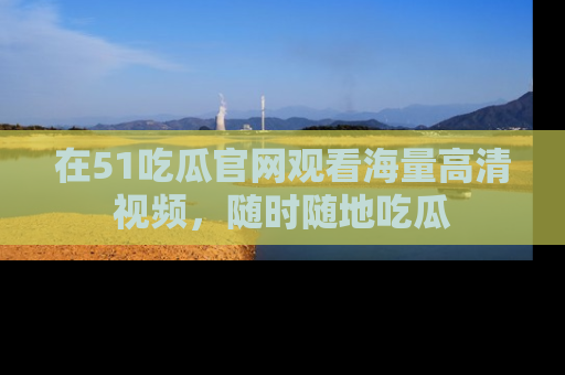 在51吃瓜官网观看海量高清视频，随时随地吃瓜