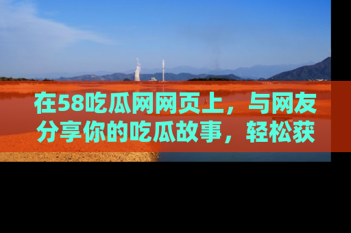在58吃瓜网网页上，与网友分享你的吃瓜故事，轻松获取热门趣闻