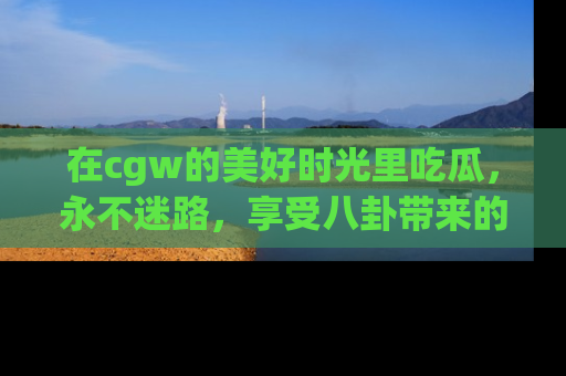 在cgw的美好时光里吃瓜,永不迷路,享受八卦带来的无限欢乐!