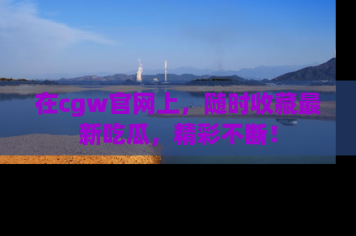 在cgw官网上,随时收藏最新吃瓜,精彩不断!