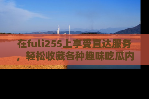在fuli255上享受直达服务,轻松收藏各种趣味吃瓜内容,陪你欢笑!