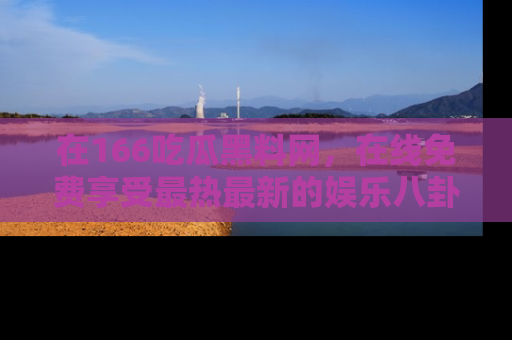 在166吃瓜黑料网,在线免费享受最热最新的娱乐八卦!