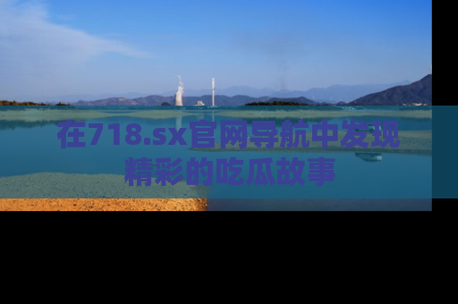 在718.sx官网导航中发现精彩的吃瓜故事