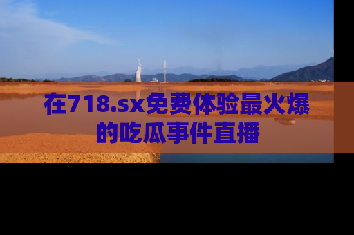 在718.sx免费体验最火爆的吃瓜事件直播