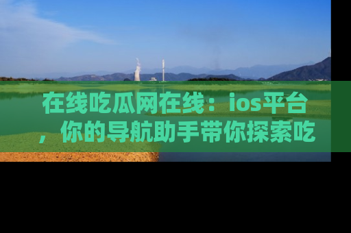 在线吃瓜网在线:ios平台,你的导航助手带你探索吃瓜新天地!