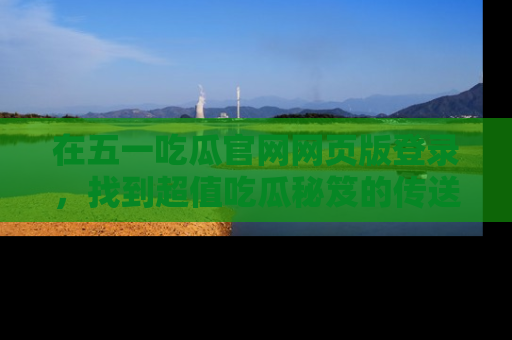 在五一吃瓜官网网页版登录,找到超值吃瓜秘笈的传送门!