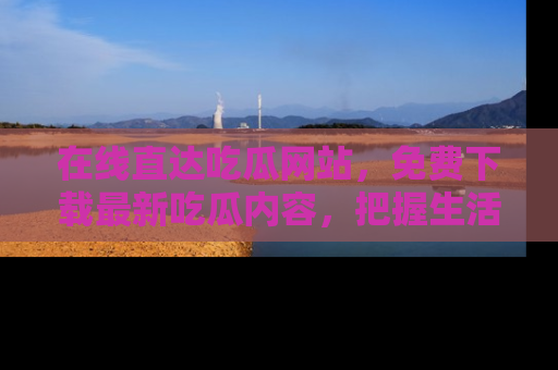 在线直达吃瓜网站,免费下载最新吃瓜内容,把握生活乐趣!
