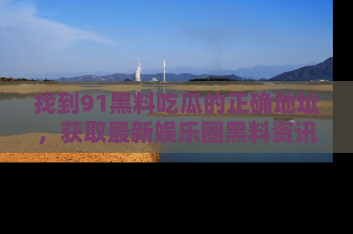 找到91黑料吃瓜的正确地址,获取最新娱乐圈黑料资讯