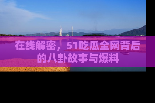 在线解密,51吃瓜全网背后的八卦故事与爆料
