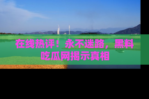 在线热评!永不迷路,黑料吃瓜网揭示真相
