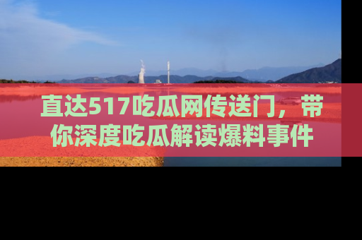 直达517吃瓜网传送门,带你深度吃瓜解读爆料事件