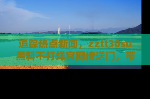 追踪热点新闻，zztt30su黑料不打烊官网传送门，带你进入吃瓜新世界！