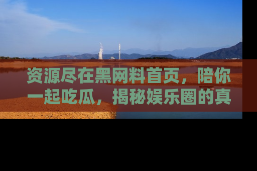 资源尽在黑网料首页，陪你一起吃瓜，揭秘娱乐圈的真实内幕