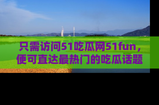 只需访问51吃瓜网51fun，便可直达最热门的吃瓜话题和资讯