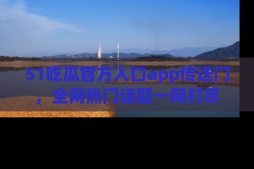 51吃瓜官方入口app传送门，全网热门话题一网打尽