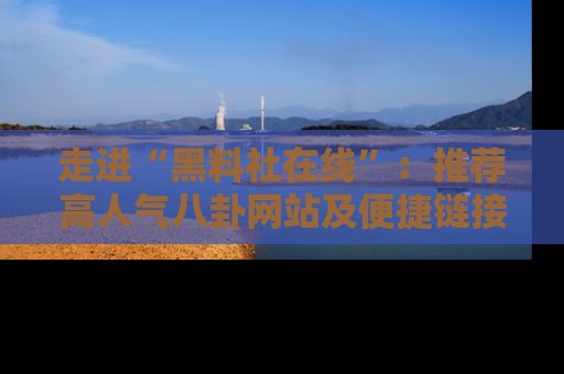 走进“黑料社在线”：推荐高人气八卦网站及便捷链接的全面指南